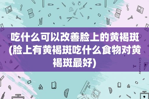 吃什么可以改善脸上的黄褐斑(脸上有黄褐斑吃什么食物对黄褐斑最好)