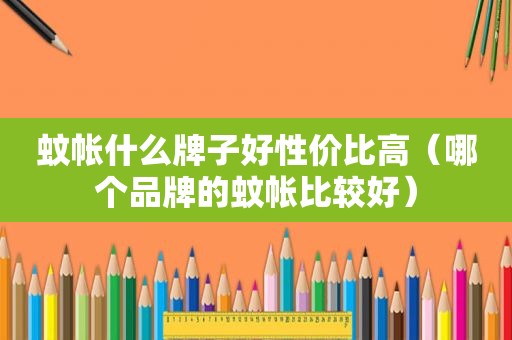 蚊帐什么牌子好性价比高（哪个品牌的蚊帐比较好）