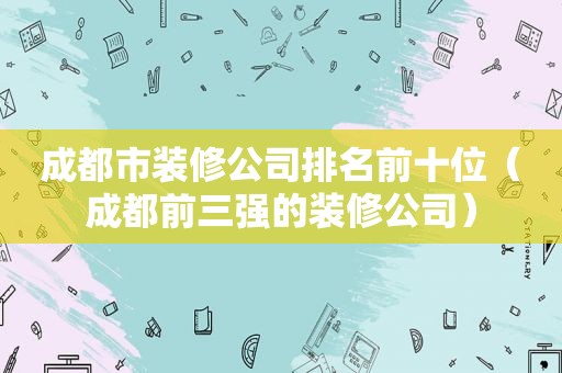 成都市装修公司排名前十位（成都前三强的装修公司）