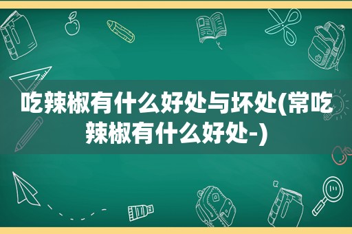 吃辣椒有什么好处与坏处(常吃辣椒有什么好处-)