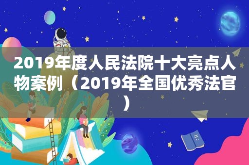 2019年度人民法院十大亮点人物案例（2019年全国优秀法官）