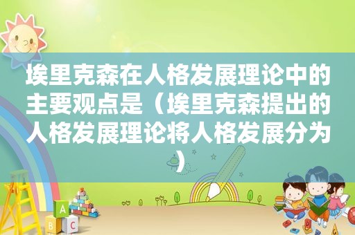 埃里克森在人格发展理论中的主要观点是（埃里克森提出的人格发展理论将人格发展分为）