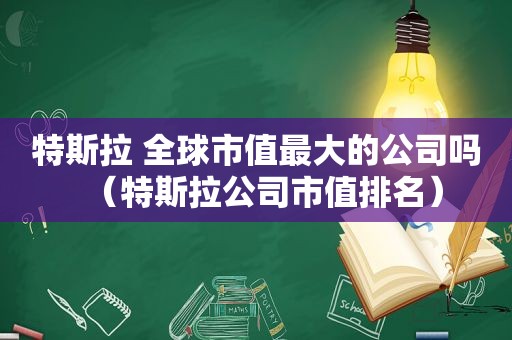 特斯拉 全球市值最大的公司吗（特斯拉公司市值排名）