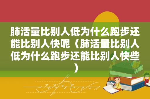 肺活量比别人低为什么跑步还能比别人快呢（肺活量比别人低为什么跑步还能比别人快些）