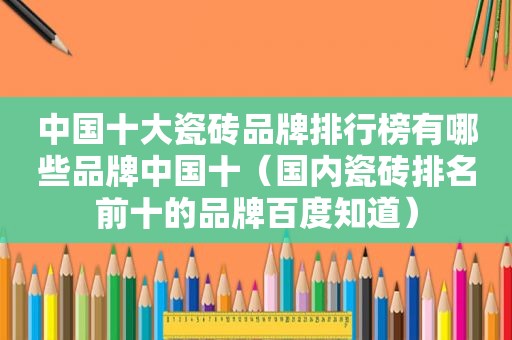 中国十大瓷砖品牌排行榜有哪些品牌中国十（国内瓷砖排名前十的品牌百度知道）