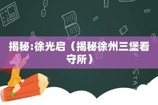 揭秘:徐光启（揭秘徐州三堡看守所）