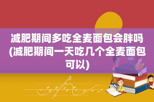 减肥期间多吃全麦面包会胖吗(减肥期间一天吃几个全麦面包可以)