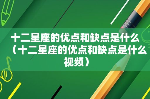 十二星座的优点和缺点是什么（十二星座的优点和缺点是什么 视频）