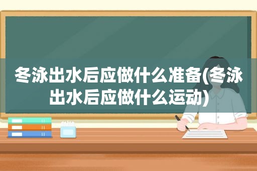 冬泳出水后应做什么准备(冬泳出水后应做什么运动)