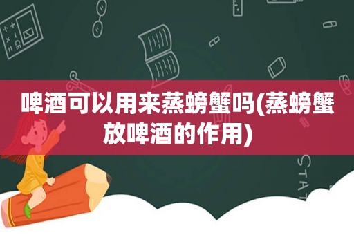 啤酒可以用来蒸螃蟹吗(蒸螃蟹放啤酒的作用)