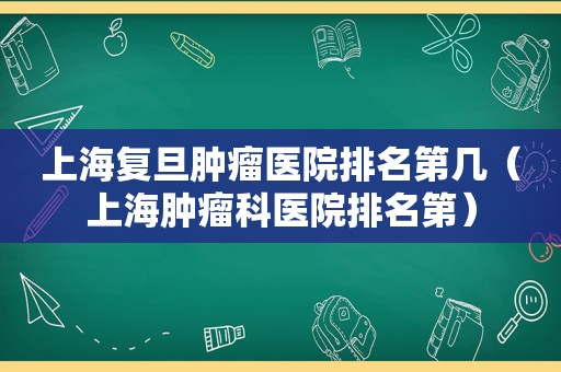 上海复旦肿瘤医院排名第几（上海肿瘤科医院排名第）