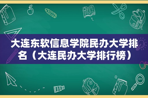 大连东软信息学院民办大学排名（大连民办大学排行榜）