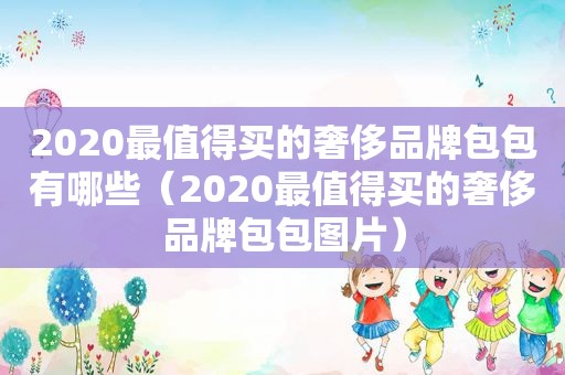 2020最值得买的奢侈品牌包包有哪些（2020最值得买的奢侈品牌包包图片）