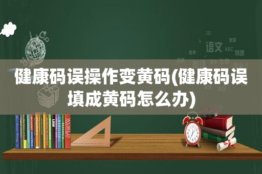 健康码误操作变黄码(健康码误填成黄码怎么办)