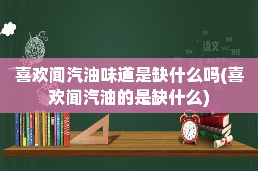 喜欢闻汽油味道是缺什么吗(喜欢闻汽油的是缺什么)