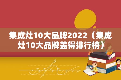 集成灶10大品牌2022（集成灶10大品牌盖得排行榜）