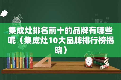 集成灶排名前十的品牌有哪些呢（集成灶10大品牌排行榜揭晓）