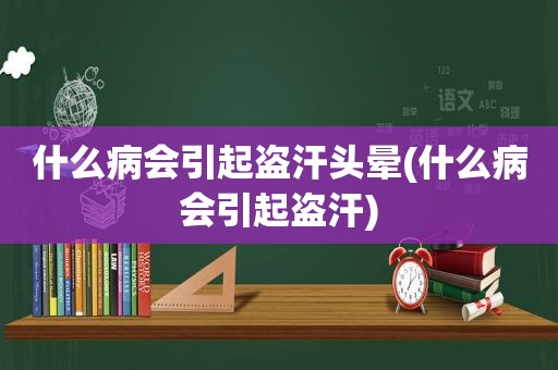 什么病会引起盗汗头晕(什么病会引起盗汗)