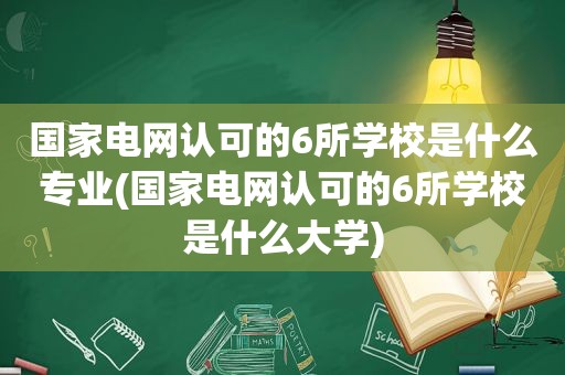 国家电网认可的6所学校是什么专业(国家电网认可的6所学校是什么大学)