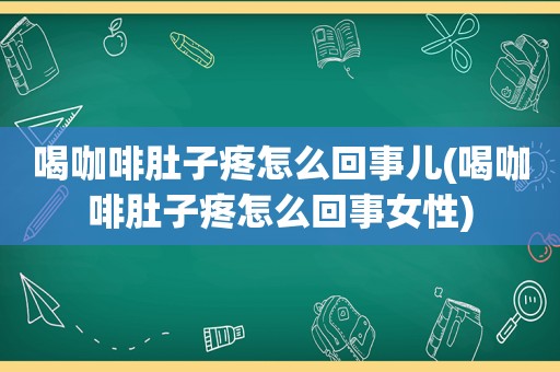 喝咖啡肚子疼怎么回事儿(喝咖啡肚子疼怎么回事女性)