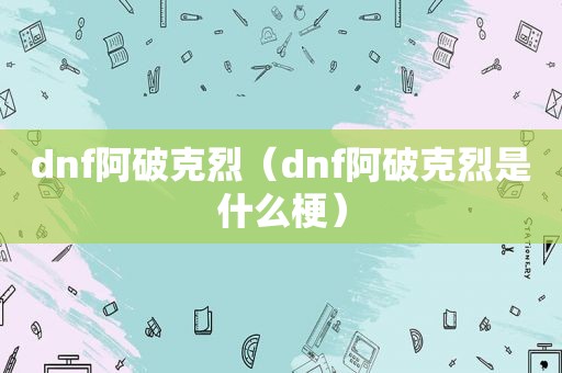 dnf阿破克烈（dnf阿破克烈是什么梗）