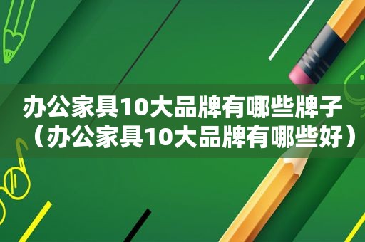 办公家具10大品牌有哪些牌子（办公家具10大品牌有哪些好）