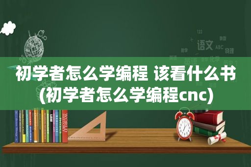 初学者怎么学编程 该看什么书(初学者怎么学编程cnc)