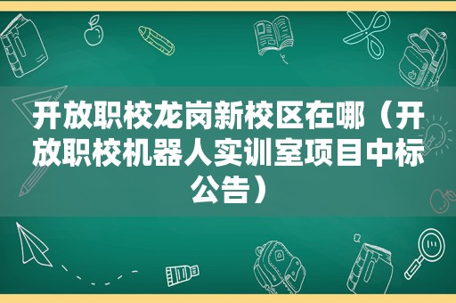 开放职校龙岗新校区在哪（开放职校机器人实训室项目中标公告）