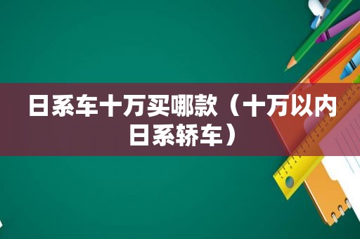 日系车十万买哪款（十万以内日系轿车）