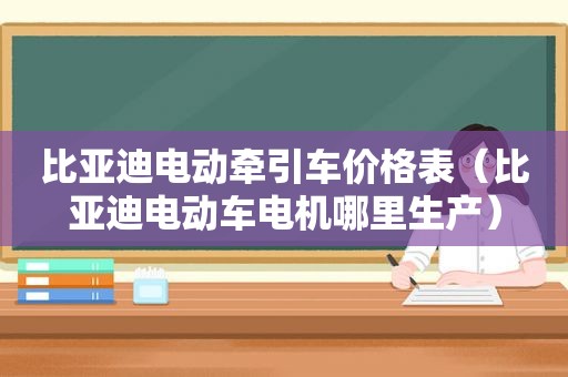 比亚迪电动牵引车价格表（比亚迪电动车电机哪里生产）