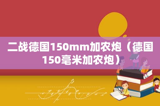 二战德国150mm加农炮（德国150毫米加农炮）