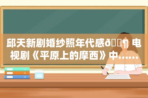 邱天新剧婚纱照年代感🈶 电视剧《平原上的摩西》中……