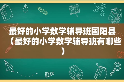 最好的小学数学辅导班固阳县（最好的小学数学辅导班有哪些）