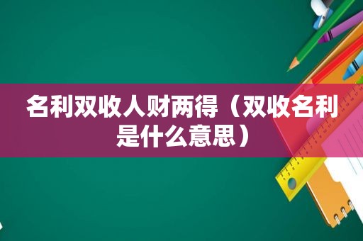 名利双收人财两得（双收名利是什么意思）