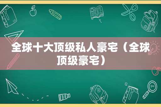 全球十大顶级私人豪宅（全球顶级豪宅）