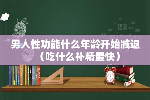 男人性功能什么年龄开始减退（吃什么补精最快）