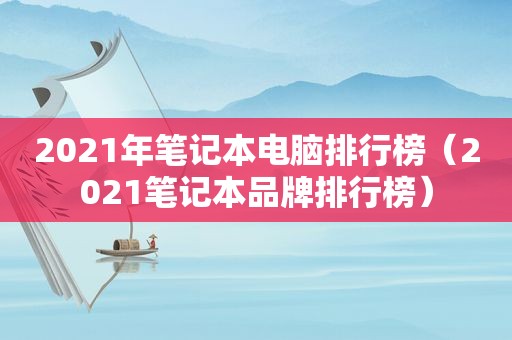 2021年笔记本电脑排行榜（2021笔记本品牌排行榜）