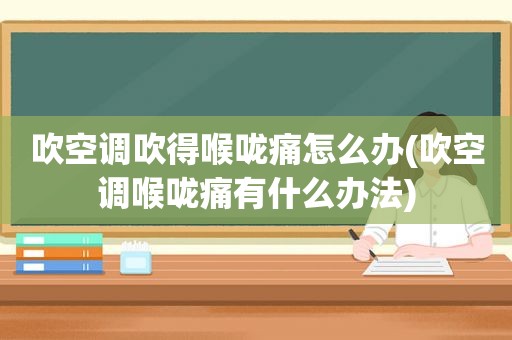 吹空调吹得喉咙痛怎么办(吹空调喉咙痛有什么办法)