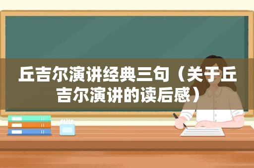 丘吉尔演讲经典三句（关于丘吉尔演讲的读后感）