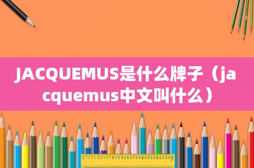 JACQUEMUS是什么牌子（jacquemus中文叫什么）