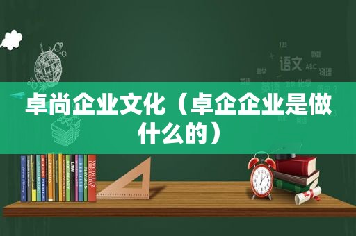 卓尚企业文化（卓企企业是做什么的）