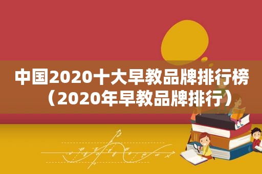 中国2020十大早教品牌排行榜（2020年早教品牌排行）