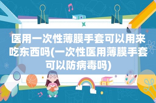 医用一次性薄膜手套可以用来吃东西吗(一次性医用薄膜手套可以防病毒吗)