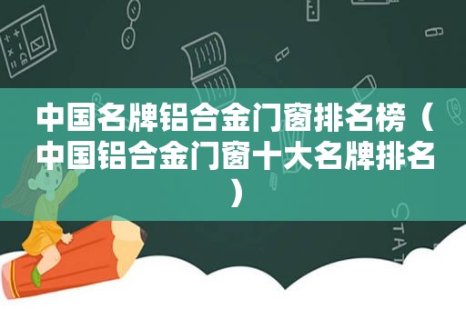 中国名牌铝合金门窗排名榜（中国铝合金门窗十大名牌排名）