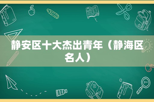 静安区十大杰出青年（静海区名人）