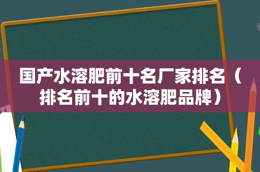 国产水溶肥前十名厂家排名（排名前十的水溶肥品牌）