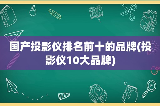 国产投影仪排名前十的品牌(投影仪10大品牌)