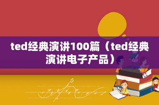 ted经典演讲100篇（ted经典演讲电子产品）