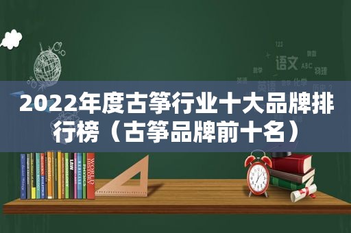 2022年度古筝行业十大品牌排行榜（古筝品牌前十名）