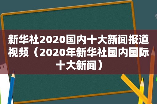 新华社2020国内十大新闻报道视频（2020年新华社国内国际十大新闻）